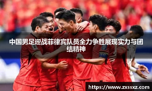 中国男足迎战菲律宾队员全力争胜展现实力与团结精神