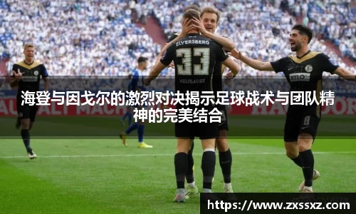 海登与因戈尔的激烈对决揭示足球战术与团队精神的完美结合