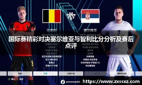 国际赛精彩对决塞尔维亚与智利比分分析及赛后点评